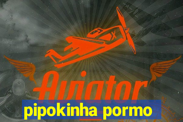 pipokinha pormo